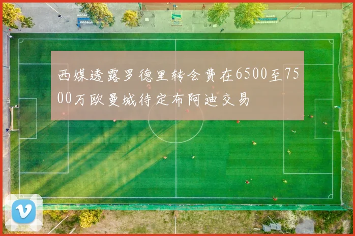 西媒透露罗德里转会费在6500至7500万欧曼城待定布阿迪交易