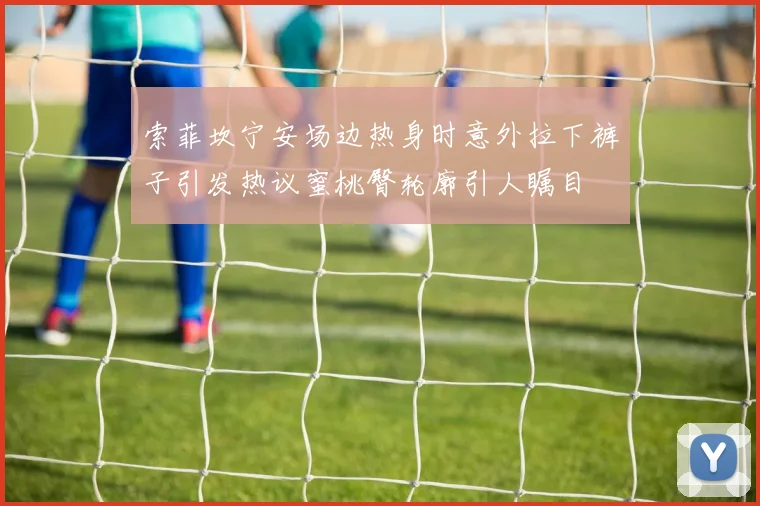索菲坎宁安场边热身时意外拉下裤子引发热议蜜桃臀轮廓引人瞩目