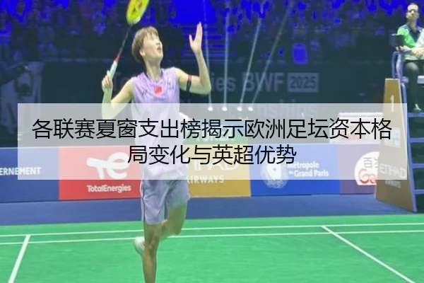 各联赛夏窗支出榜揭示欧洲足坛资本格局变化与英超优势