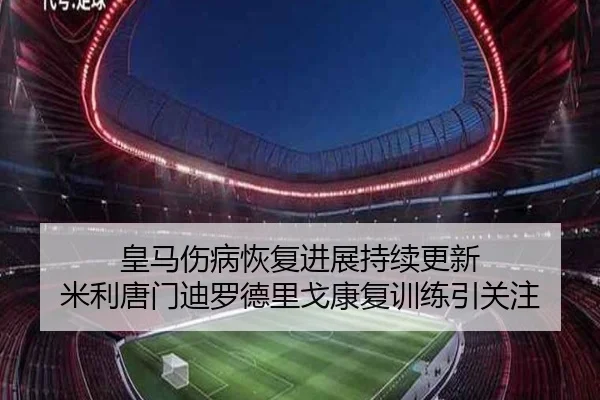 皇马伤病恢复进展持续更新 米利唐门迪罗德里戈康复训练引关注